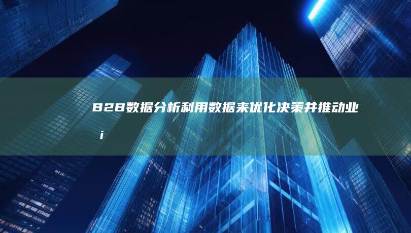 B2B 数据分析：利用数据来优化决策并推动业务成果 (b2b数据分析)